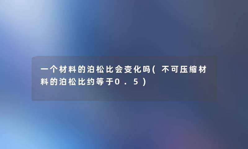 一个材料的泊松比会变化吗(不可压缩材料的泊松比约等于0.5)