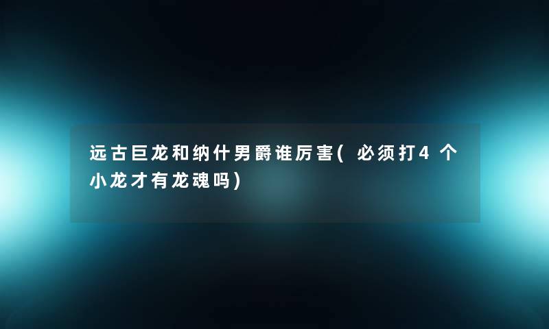 远古巨龙和纳什男爵谁厉害(必须打4个小龙才有龙魂吗)