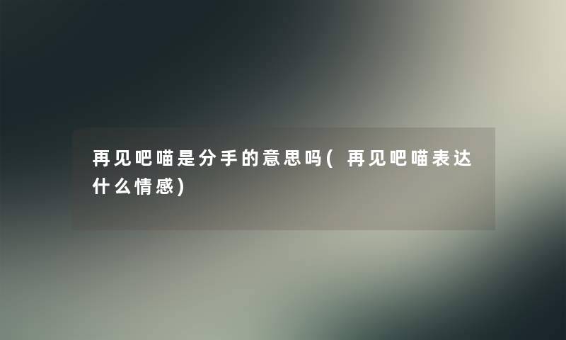 再见吧喵是分手的意思吗(再见吧喵表达什么情感)