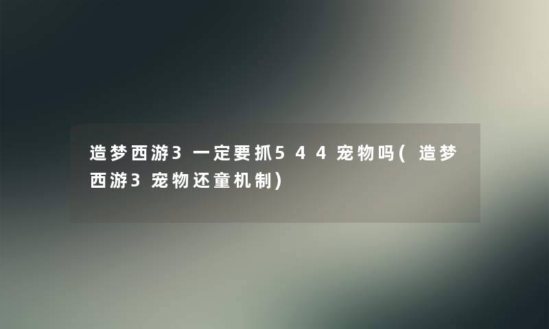 造梦西游3一定要抓544宠物吗(造梦西游3宠物还童机制)