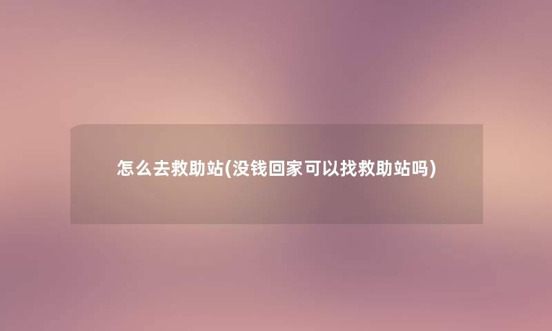 怎么去救助站(没钱回家可以找救助站吗)