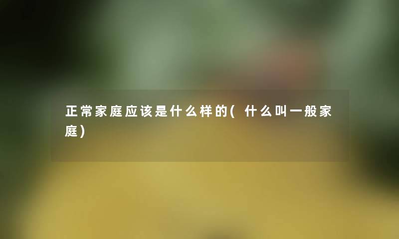 正常家庭应该是什么样的(什么叫一般家庭)