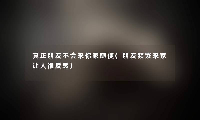 真正朋友不会来你家随便(朋友频繁来家让人很反感)