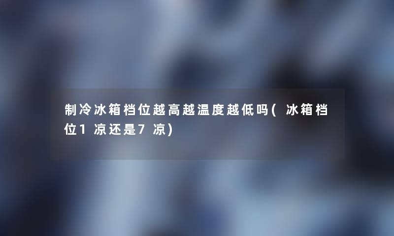 制冷冰箱档位越高越温度越低吗(冰箱档位1凉还是7凉)