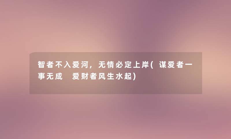 智者不入爱河,无情必定上岸(谋爱者一事无成 爱财者风生水起)