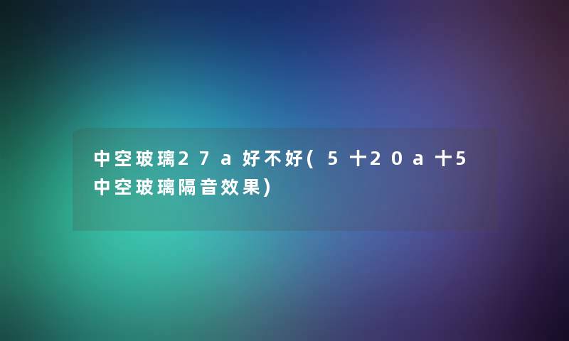 中空玻璃27a好不好(5十20a十5中空玻璃隔音效果)