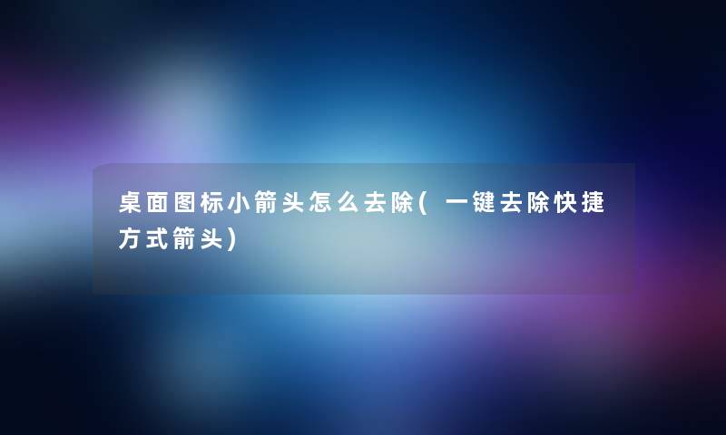 桌面图标小箭头怎么去除(一键去除快捷方式箭头)