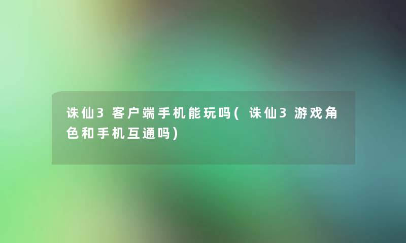 诛仙3客户端手机能玩吗(诛仙3游戏角色和手机互通吗)