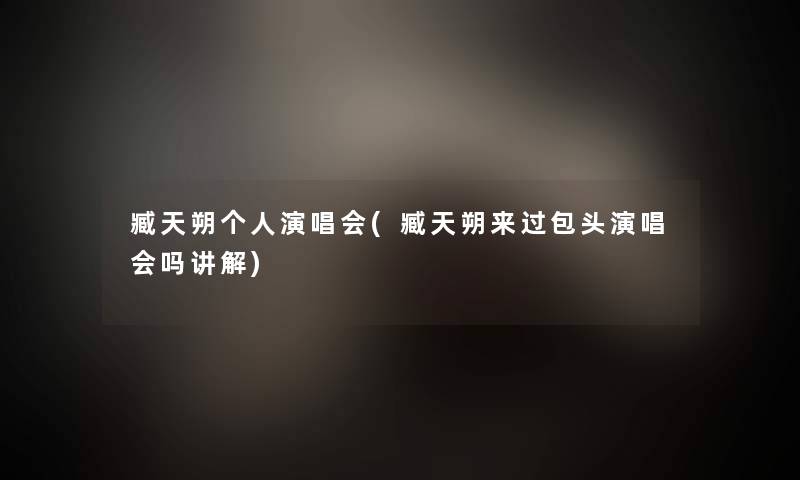 臧天朔个人演唱会(臧天朔来过包头演唱会吗讲解)