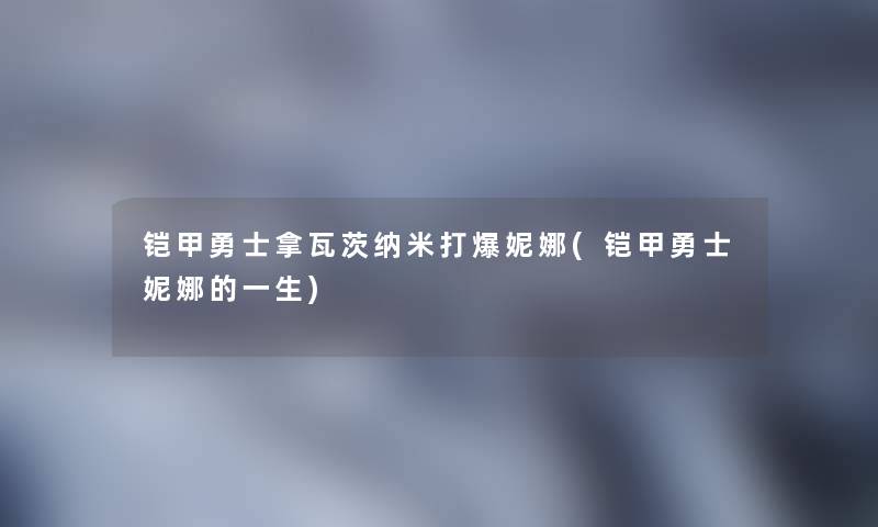 铠甲勇士拿瓦茨纳米打爆妮娜(铠甲勇士妮娜的一生)