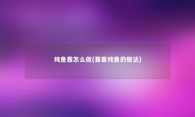 炖鱼酱怎么做(酱香炖鱼的做法)