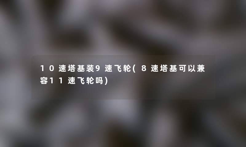 10速塔基装9速飞轮(8速塔基可以兼容11速飞轮吗)