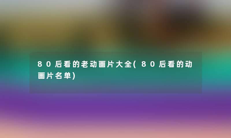 80后看的老动画片大全(80后看的动画片名单)