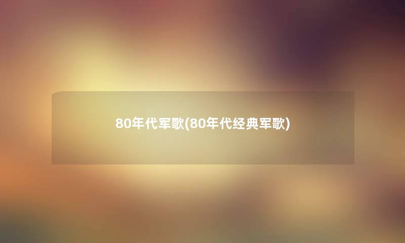 80年代军歌(80年代经典军歌)