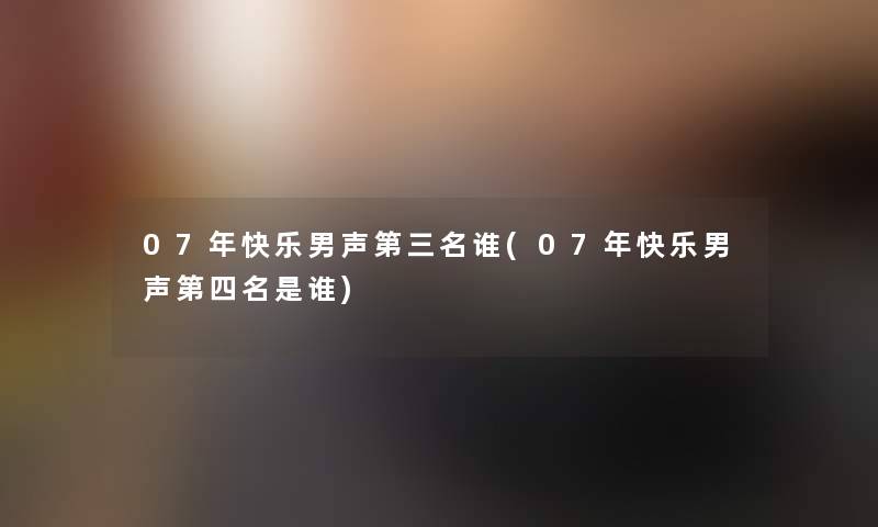 07年快乐男声第三名谁(07年快乐男声第四名是谁)