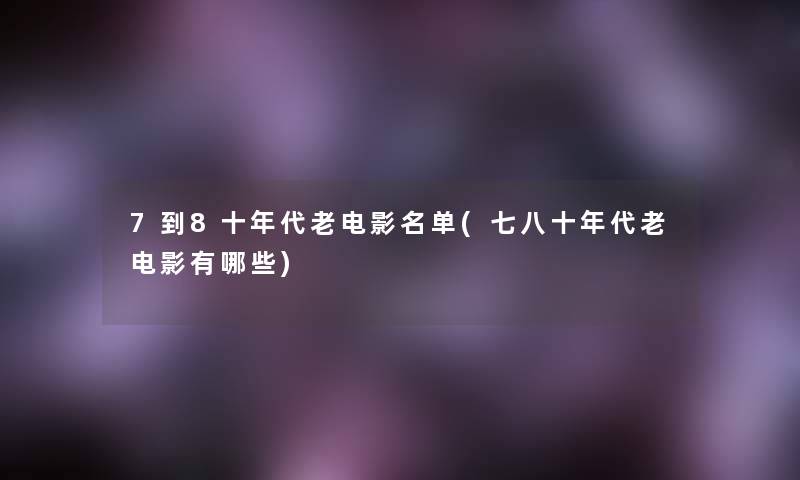 7到8十年代老电影名单(七八十年代老电影有哪些)