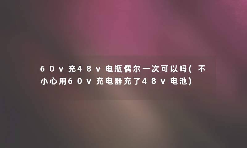 60v充48v电瓶偶尔一次可以吗(不小心用60v充电器充了48v电池)