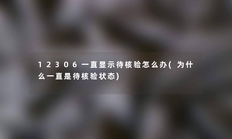 12306一直显示待核验怎么办(为什么一直是待核验状态)