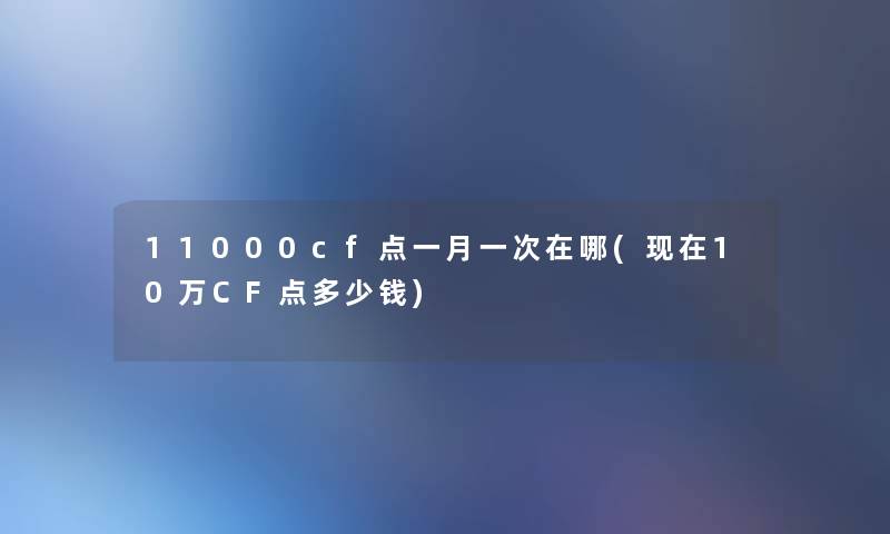 11000cf点一月一次在哪(10万CF点多少钱)