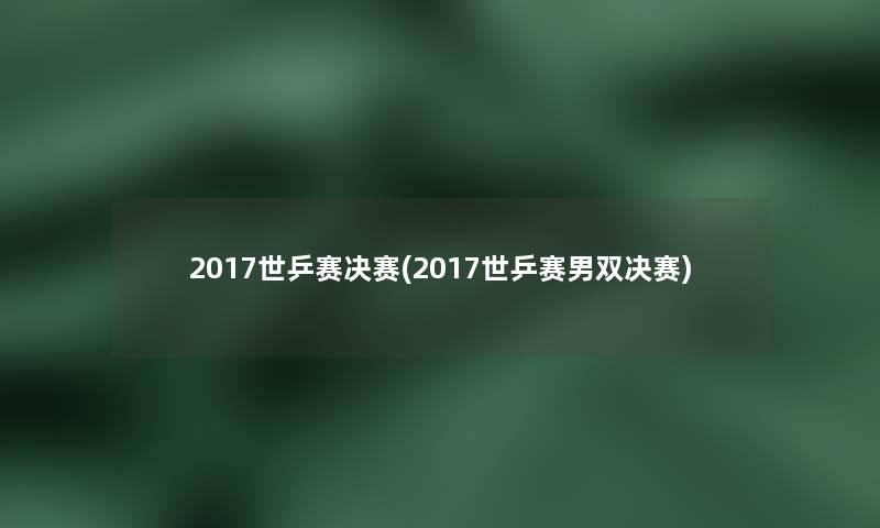 2017世乒赛决赛(2017世乒赛男双决赛)