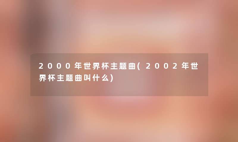 2000年世界杯主题曲(2002年世界杯主题曲叫什么)