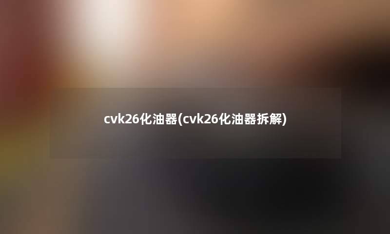 cvk26化油器(cvk26化油器拆解)