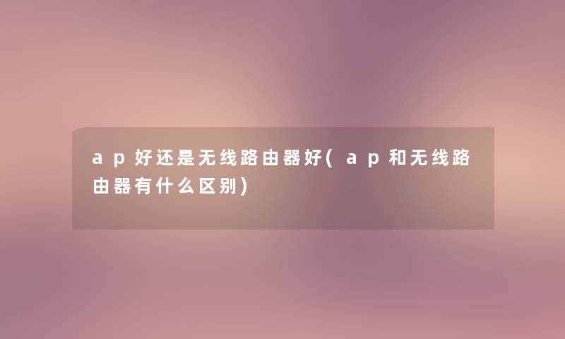 ap好还是无线路由器好(ap和无线路由器有什么区别)