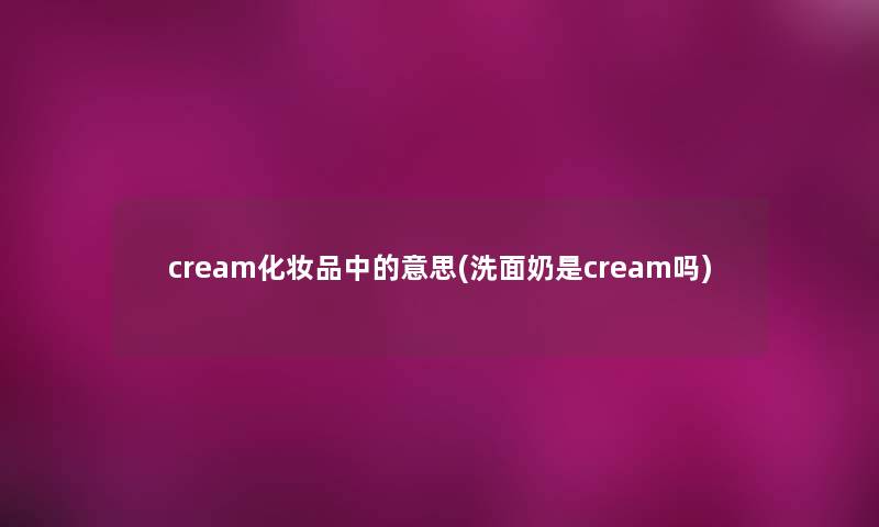 cream化妆品中的意思(洗面奶是cream吗)