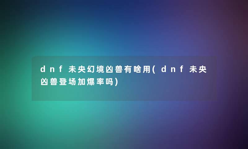 dnf未央幻境凶兽有啥用(dnf未央凶兽登场加爆率吗)