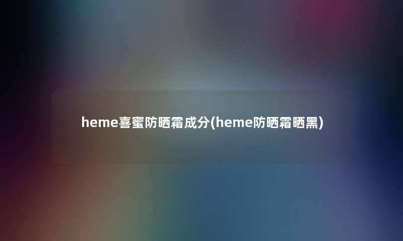 heme喜蜜防晒霜成分(heme防晒霜晒黑)