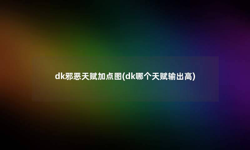 dk邪恶天赋加点图(dk哪个天赋输出高)