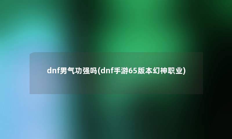 dnf男气功强吗(dnf手游65版本幻神职业)