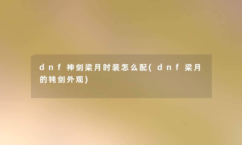 dnf神剑梁月时装怎么配(dnf梁月的钝剑外观)