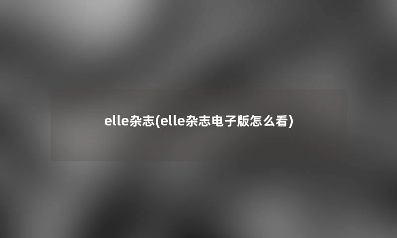 elle杂志(elle杂志电子版怎么看)