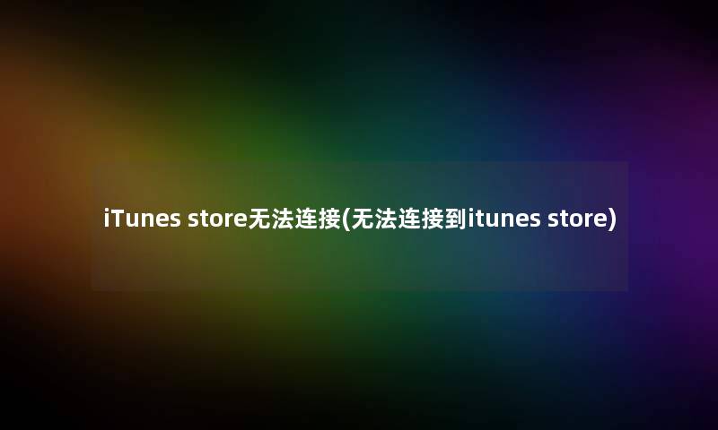 iTunes store无法连接(无法连接到itunes store)