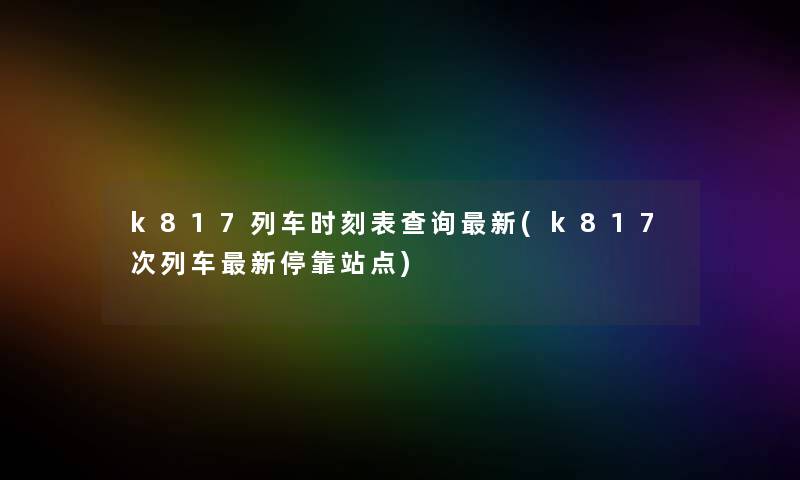 k817列车时刻表查阅新(k817次列车新停靠站点)