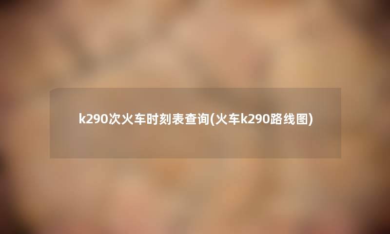 k290次火车时刻表查阅(火车k290路线图)