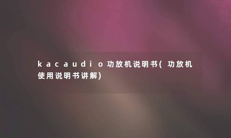 kacaudio功放机说明书(功放机使用说明书讲解)