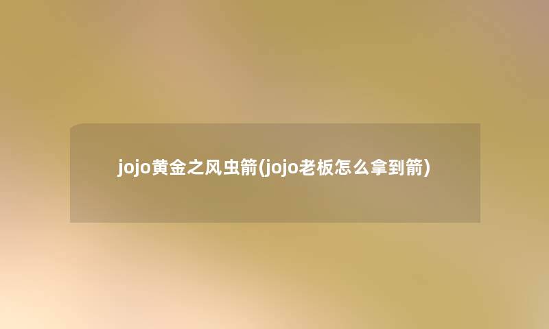 jojo黄金之风虫箭(jojo老板怎么拿到箭)