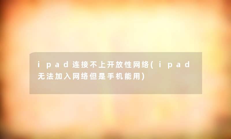 ipad连接不上开放性网络(ipad无法加入网络但是手机能用)