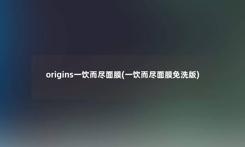 origins一饮而尽面膜(一饮而尽面膜免洗版)