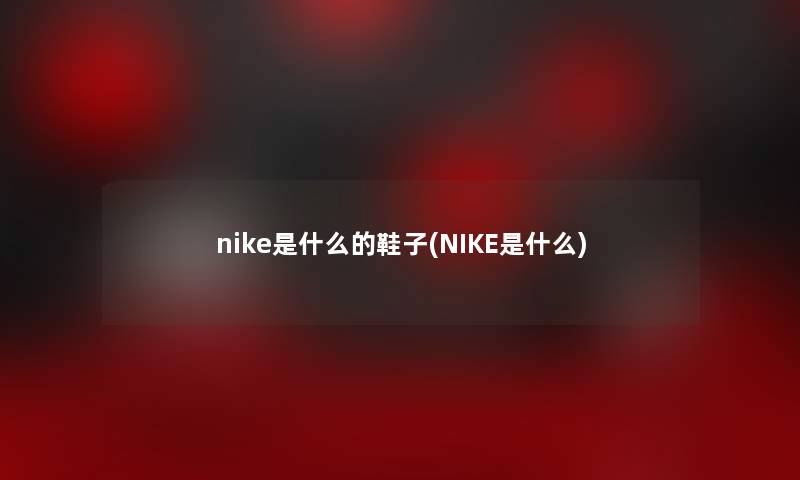 nike是什么的鞋子(NIKE是什么)