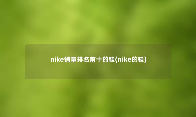 nike销量推荐前十的鞋(nike的鞋)