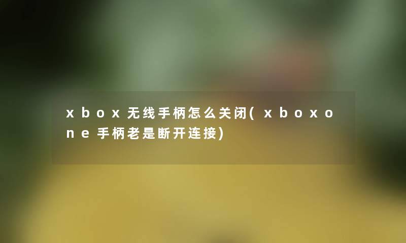 xbox无线手柄怎么关闭(xboxone手柄老是断开连接)