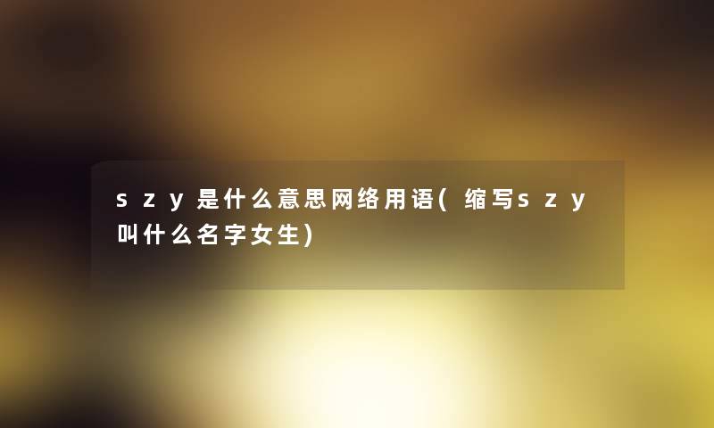 szy是什么意思网络用语(缩写szy叫什么名字女生)