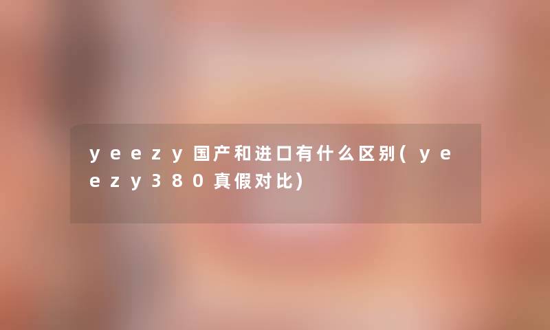 yeezy国产和进口有什么区别(yeezy380真假对比)