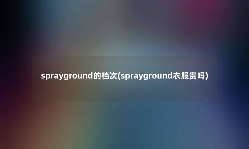 sprayground的档次(sprayground衣服贵吗)