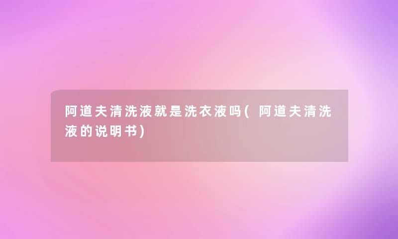 阿道夫清洗液就是洗衣液吗(阿道夫清洗液的说明书)