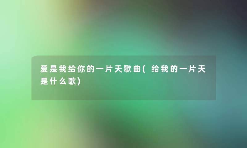 爱是我给你的一片天歌曲(给我的一片天是什么歌)