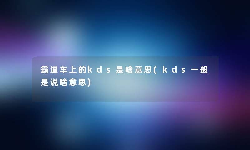 霸道车上的kds是啥意思(kds一般是说啥意思)